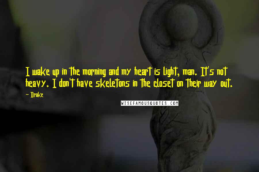 Drake Quotes: I wake up in the morning and my heart is light, man. It's not heavy. I don't have skeletons in the closet on their way out.