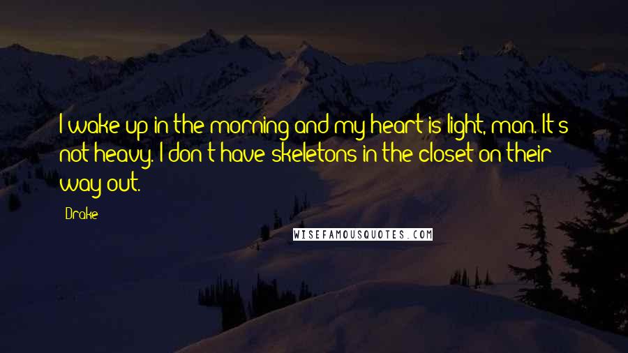 Drake Quotes: I wake up in the morning and my heart is light, man. It's not heavy. I don't have skeletons in the closet on their way out.