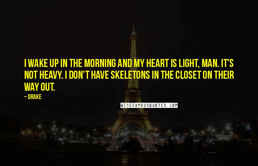 Drake Quotes: I wake up in the morning and my heart is light, man. It's not heavy. I don't have skeletons in the closet on their way out.