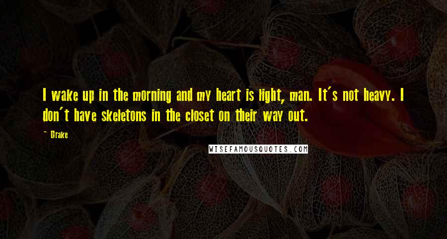 Drake Quotes: I wake up in the morning and my heart is light, man. It's not heavy. I don't have skeletons in the closet on their way out.