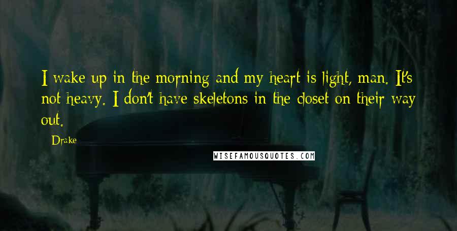 Drake Quotes: I wake up in the morning and my heart is light, man. It's not heavy. I don't have skeletons in the closet on their way out.