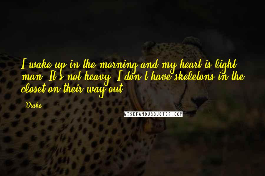 Drake Quotes: I wake up in the morning and my heart is light, man. It's not heavy. I don't have skeletons in the closet on their way out.