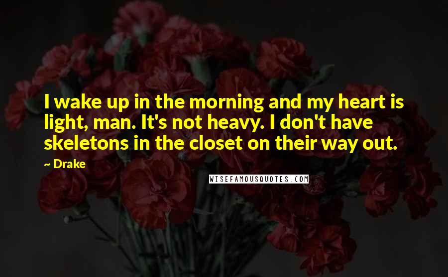 Drake Quotes: I wake up in the morning and my heart is light, man. It's not heavy. I don't have skeletons in the closet on their way out.