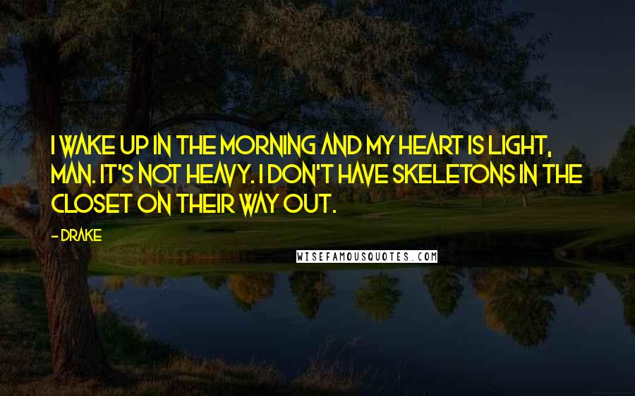 Drake Quotes: I wake up in the morning and my heart is light, man. It's not heavy. I don't have skeletons in the closet on their way out.