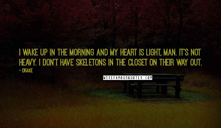 Drake Quotes: I wake up in the morning and my heart is light, man. It's not heavy. I don't have skeletons in the closet on their way out.