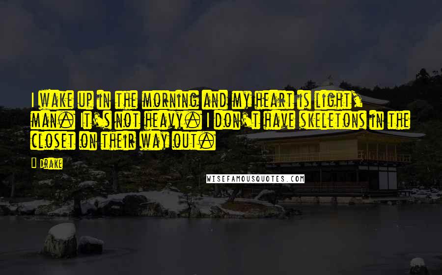 Drake Quotes: I wake up in the morning and my heart is light, man. It's not heavy. I don't have skeletons in the closet on their way out.