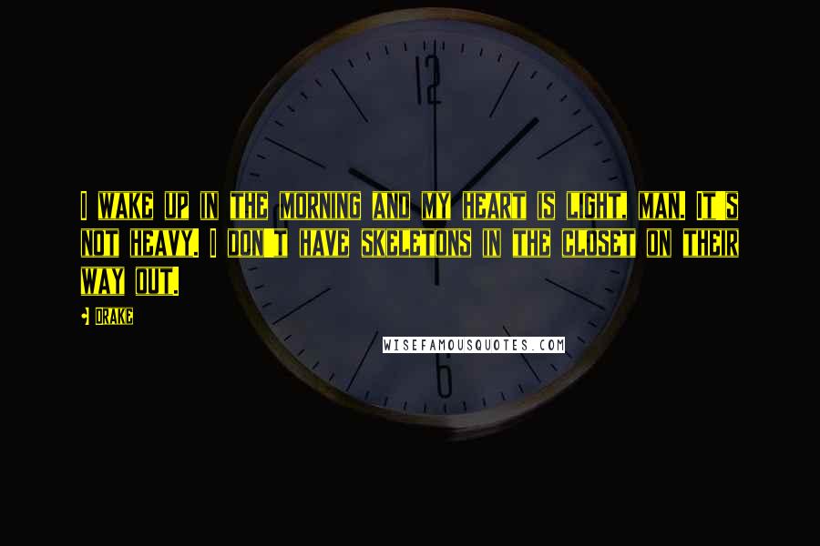 Drake Quotes: I wake up in the morning and my heart is light, man. It's not heavy. I don't have skeletons in the closet on their way out.