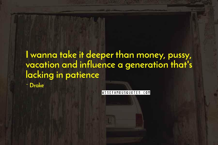 Drake Quotes: I wanna take it deeper than money, pussy, vacation and influence a generation that's lacking in patience