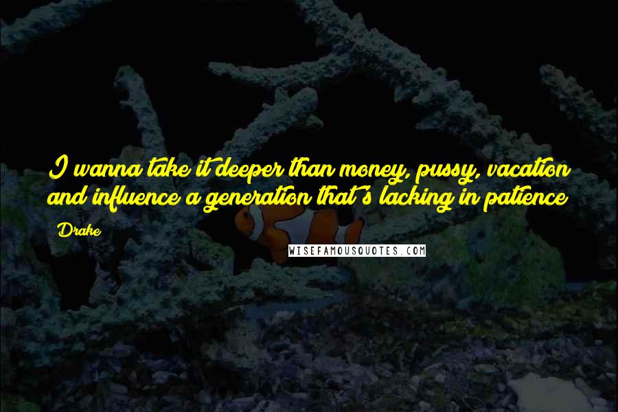 Drake Quotes: I wanna take it deeper than money, pussy, vacation and influence a generation that's lacking in patience