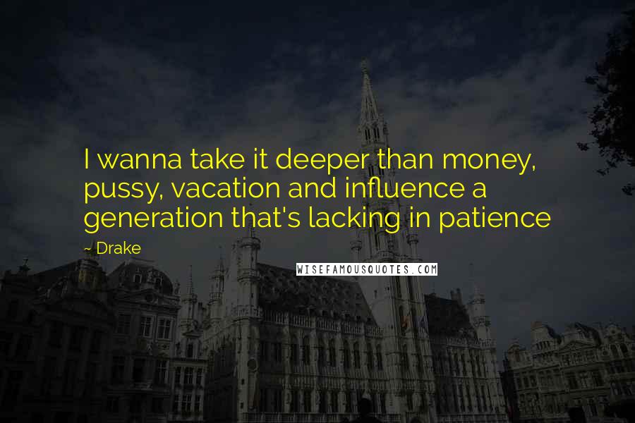 Drake Quotes: I wanna take it deeper than money, pussy, vacation and influence a generation that's lacking in patience