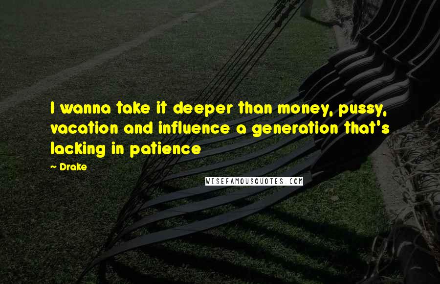 Drake Quotes: I wanna take it deeper than money, pussy, vacation and influence a generation that's lacking in patience