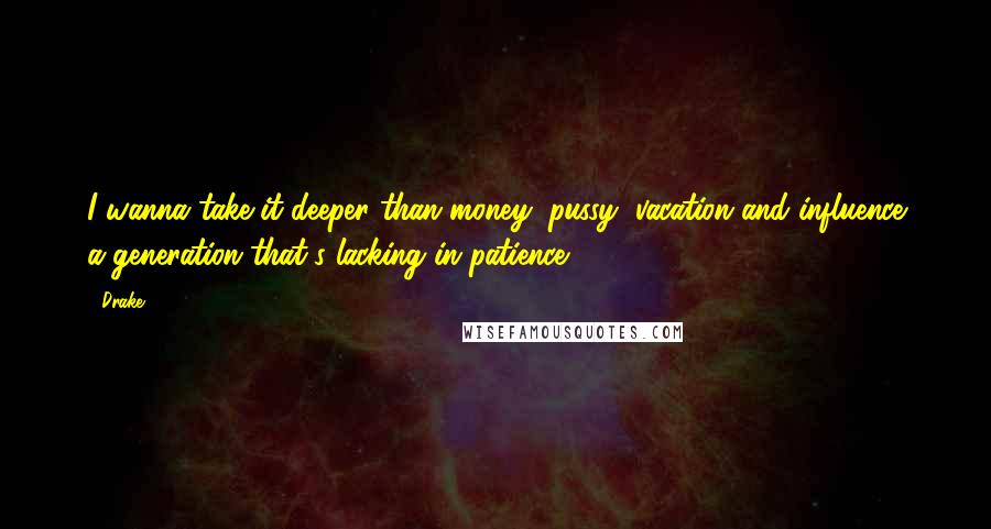 Drake Quotes: I wanna take it deeper than money, pussy, vacation and influence a generation that's lacking in patience