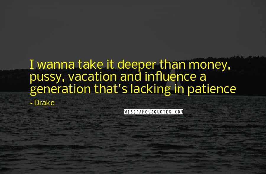 Drake Quotes: I wanna take it deeper than money, pussy, vacation and influence a generation that's lacking in patience