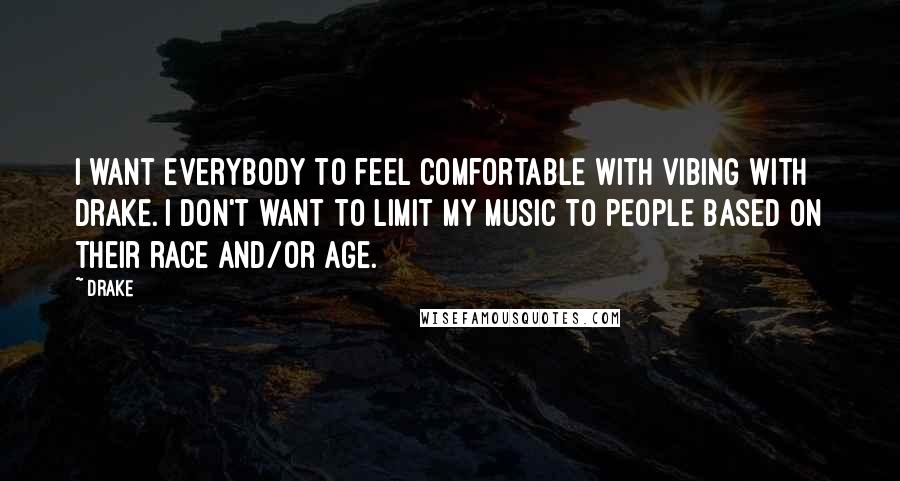 Drake Quotes: I want everybody to feel comfortable with vibing with Drake. I don't want to limit my music to people based on their race and/or age.