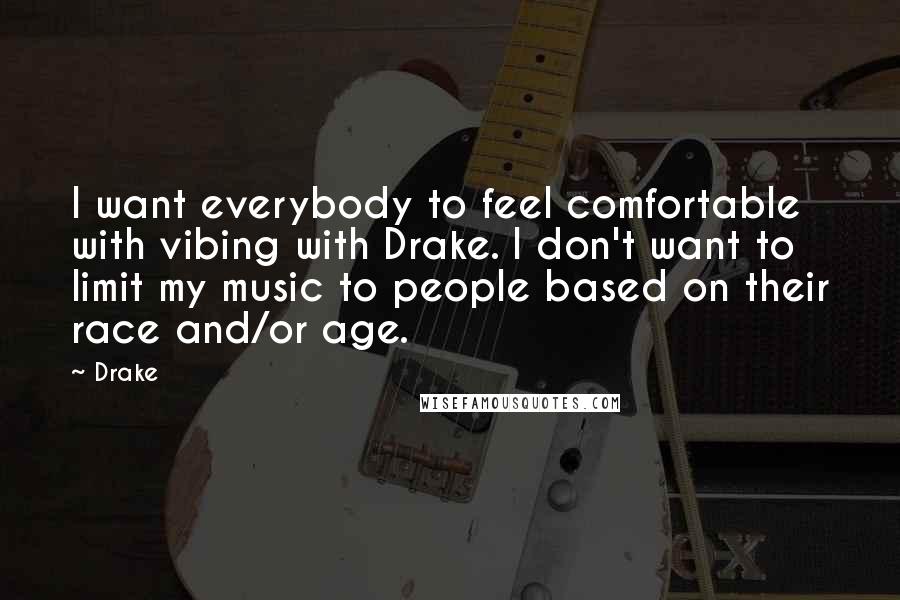 Drake Quotes: I want everybody to feel comfortable with vibing with Drake. I don't want to limit my music to people based on their race and/or age.