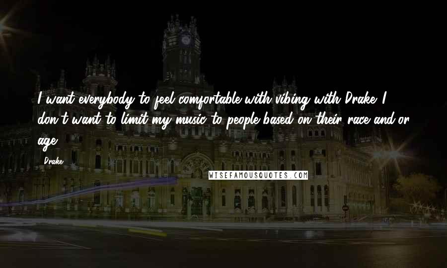 Drake Quotes: I want everybody to feel comfortable with vibing with Drake. I don't want to limit my music to people based on their race and/or age.