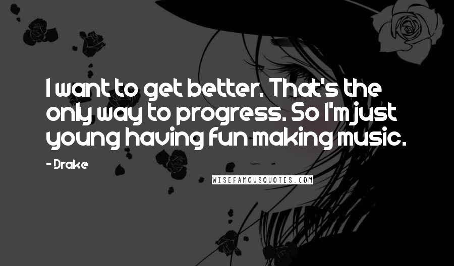 Drake Quotes: I want to get better. That's the only way to progress. So I'm just young having fun making music.