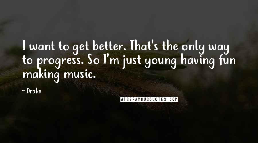 Drake Quotes: I want to get better. That's the only way to progress. So I'm just young having fun making music.