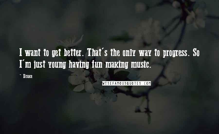 Drake Quotes: I want to get better. That's the only way to progress. So I'm just young having fun making music.