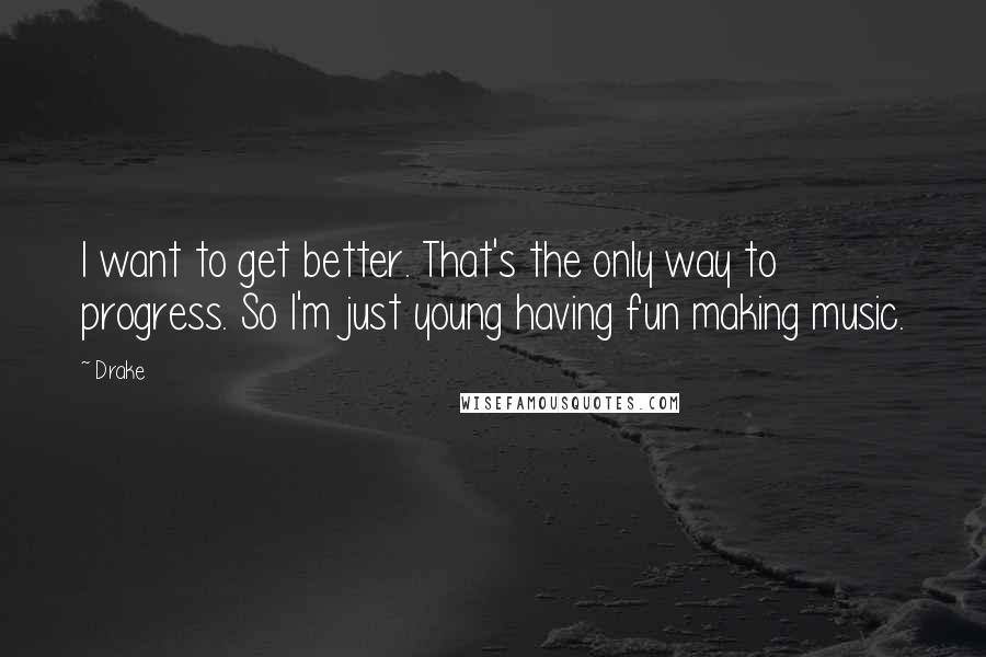 Drake Quotes: I want to get better. That's the only way to progress. So I'm just young having fun making music.