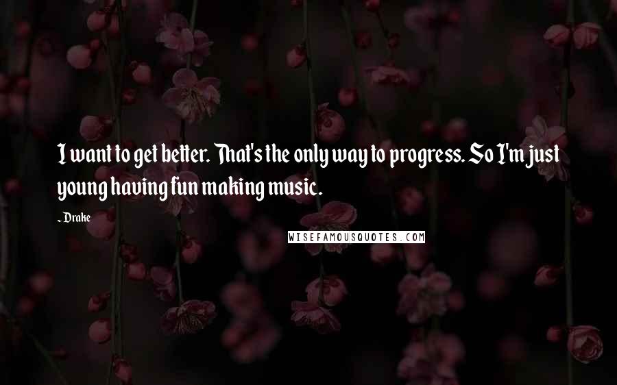 Drake Quotes: I want to get better. That's the only way to progress. So I'm just young having fun making music.