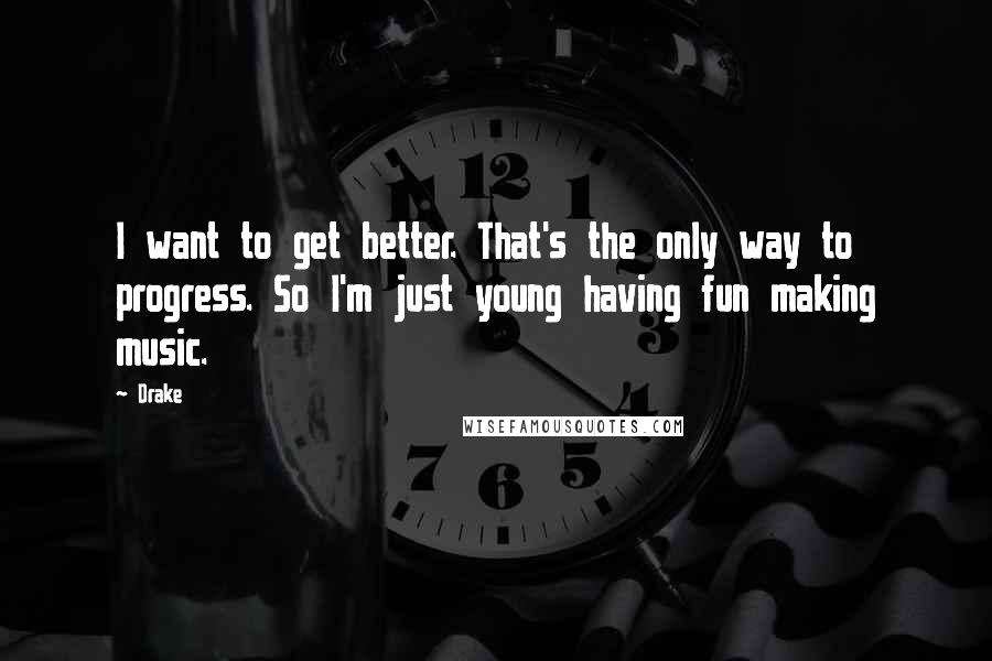 Drake Quotes: I want to get better. That's the only way to progress. So I'm just young having fun making music.