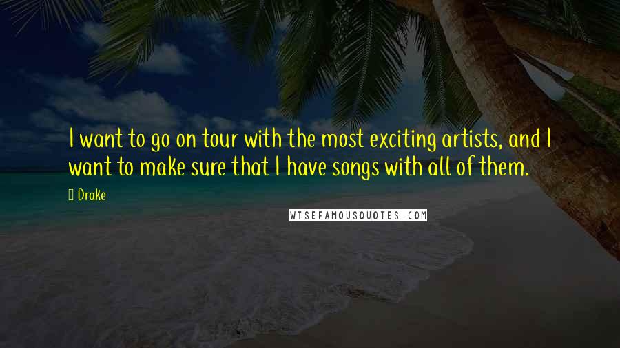 Drake Quotes: I want to go on tour with the most exciting artists, and I want to make sure that I have songs with all of them.