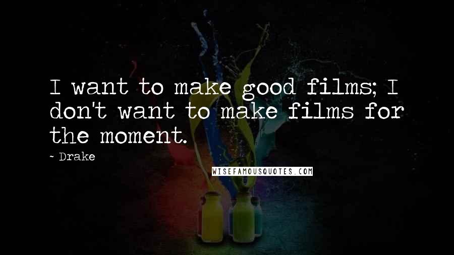 Drake Quotes: I want to make good films; I don't want to make films for the moment.
