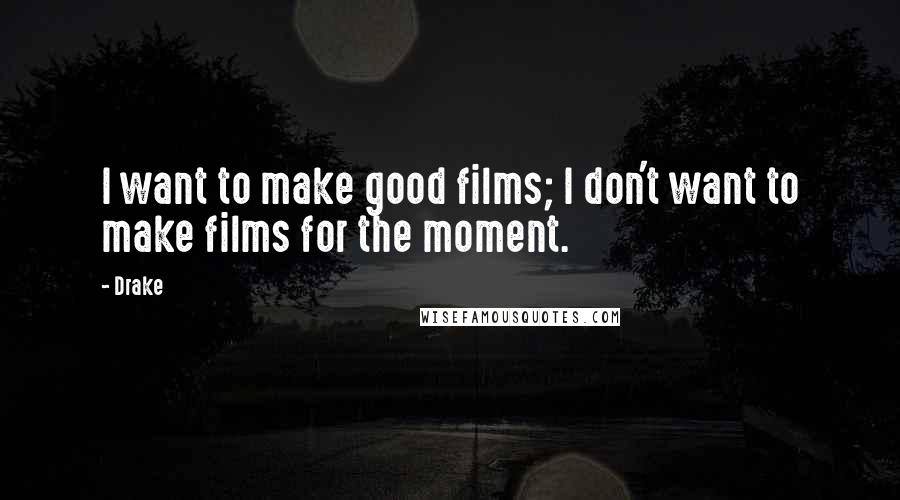 Drake Quotes: I want to make good films; I don't want to make films for the moment.