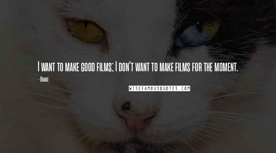 Drake Quotes: I want to make good films; I don't want to make films for the moment.