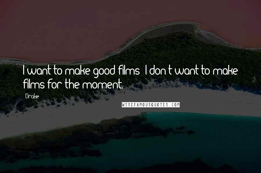 Drake Quotes: I want to make good films; I don't want to make films for the moment.