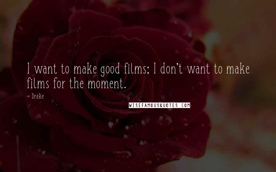 Drake Quotes: I want to make good films; I don't want to make films for the moment.