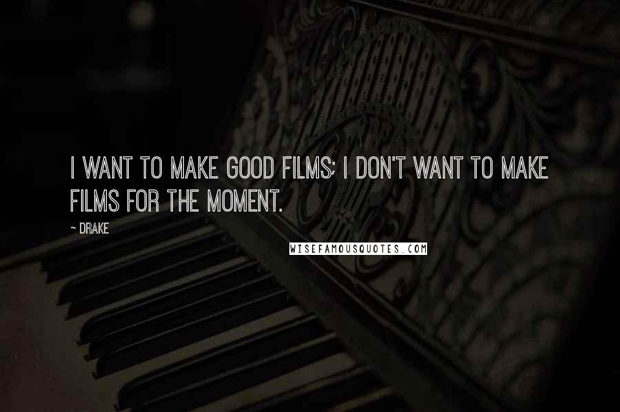 Drake Quotes: I want to make good films; I don't want to make films for the moment.