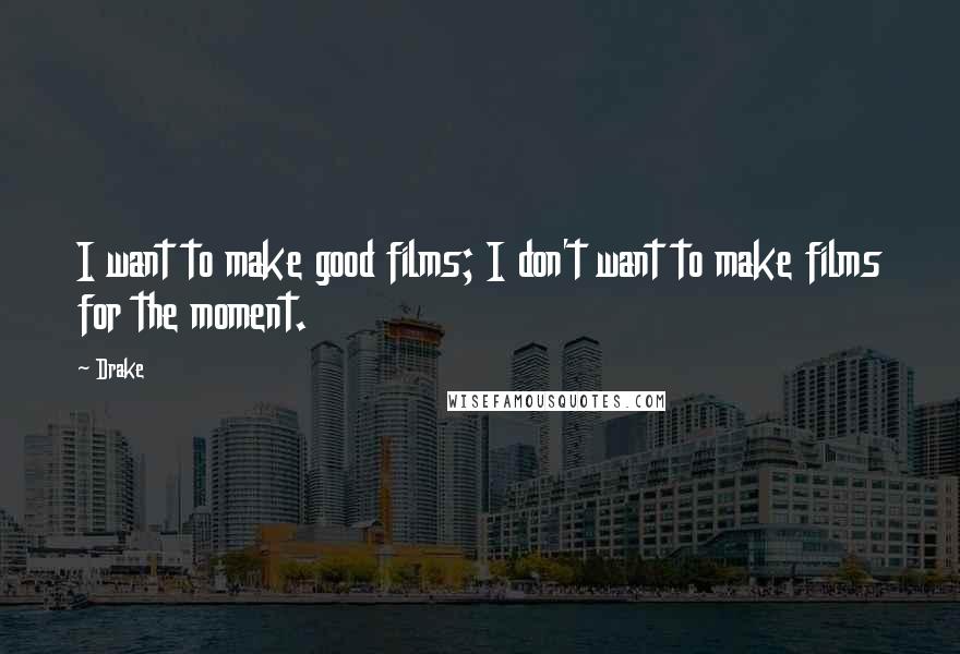 Drake Quotes: I want to make good films; I don't want to make films for the moment.