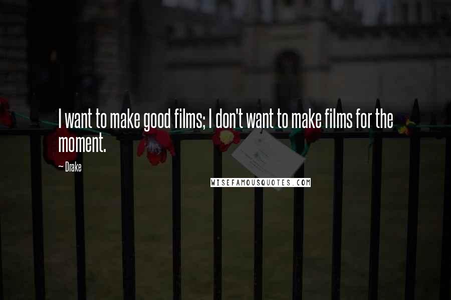 Drake Quotes: I want to make good films; I don't want to make films for the moment.