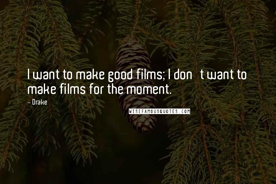 Drake Quotes: I want to make good films; I don't want to make films for the moment.