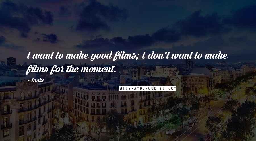 Drake Quotes: I want to make good films; I don't want to make films for the moment.