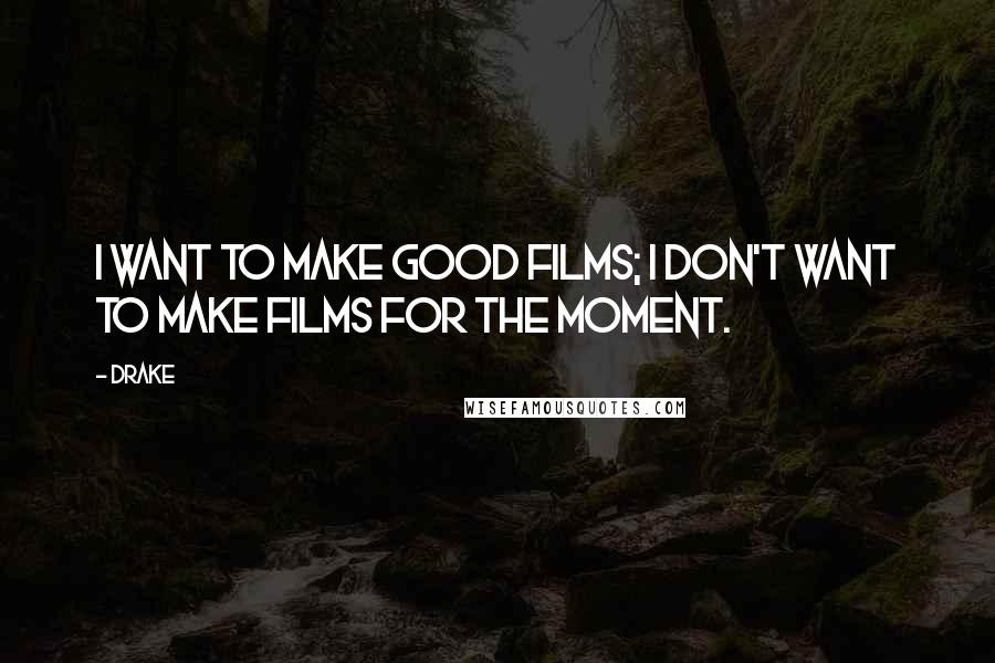 Drake Quotes: I want to make good films; I don't want to make films for the moment.