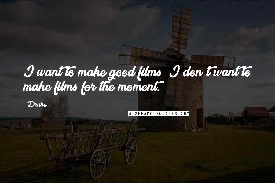 Drake Quotes: I want to make good films; I don't want to make films for the moment.