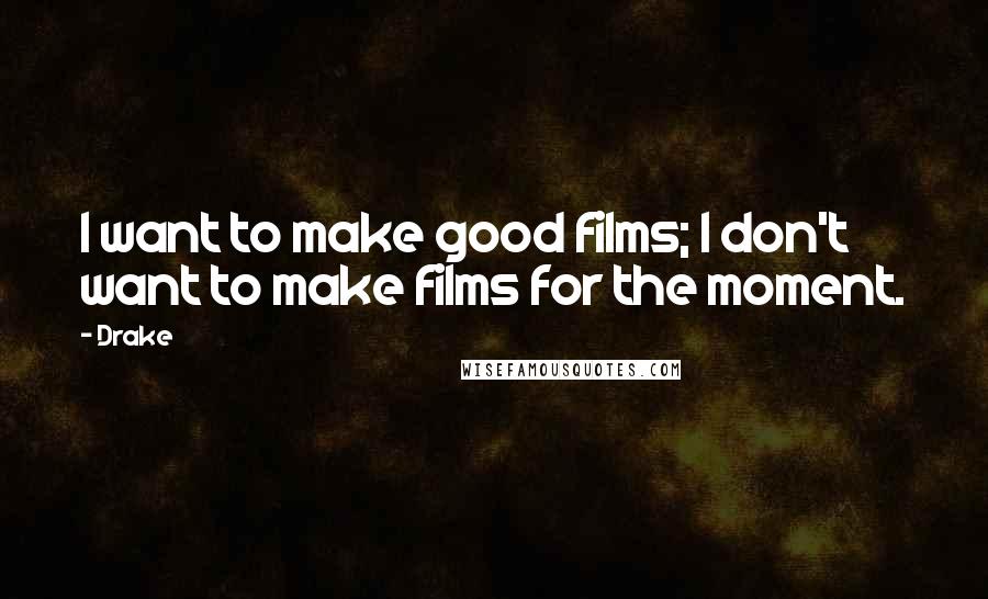 Drake Quotes: I want to make good films; I don't want to make films for the moment.