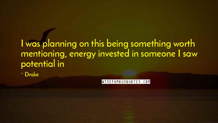 Drake Quotes: I was planning on this being something worth mentioning, energy invested in someone I saw potential in