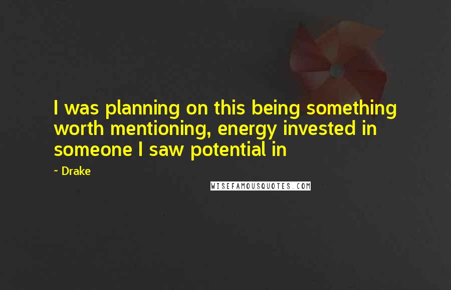 Drake Quotes: I was planning on this being something worth mentioning, energy invested in someone I saw potential in