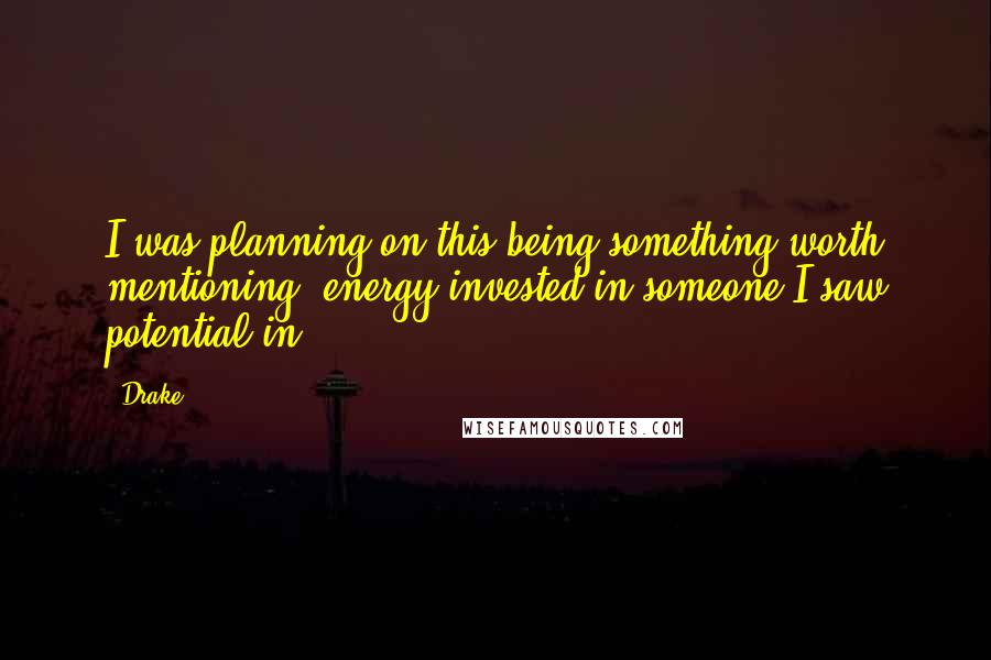 Drake Quotes: I was planning on this being something worth mentioning, energy invested in someone I saw potential in