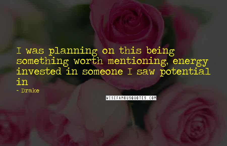Drake Quotes: I was planning on this being something worth mentioning, energy invested in someone I saw potential in