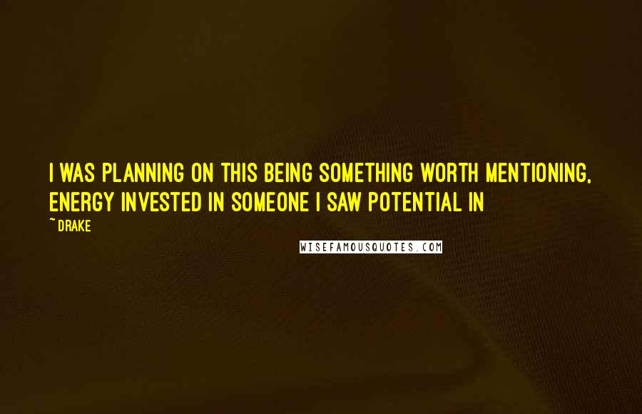 Drake Quotes: I was planning on this being something worth mentioning, energy invested in someone I saw potential in