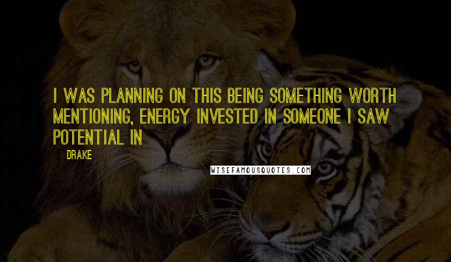 Drake Quotes: I was planning on this being something worth mentioning, energy invested in someone I saw potential in
