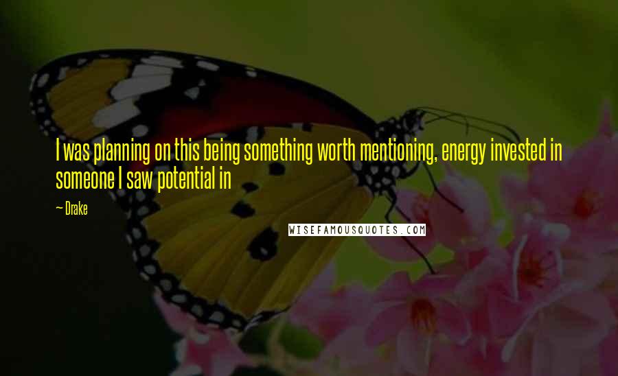 Drake Quotes: I was planning on this being something worth mentioning, energy invested in someone I saw potential in