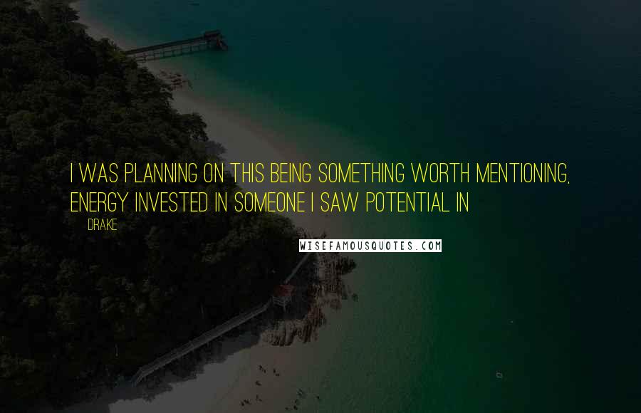Drake Quotes: I was planning on this being something worth mentioning, energy invested in someone I saw potential in