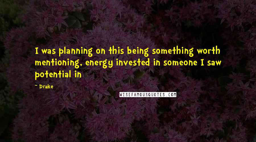 Drake Quotes: I was planning on this being something worth mentioning, energy invested in someone I saw potential in