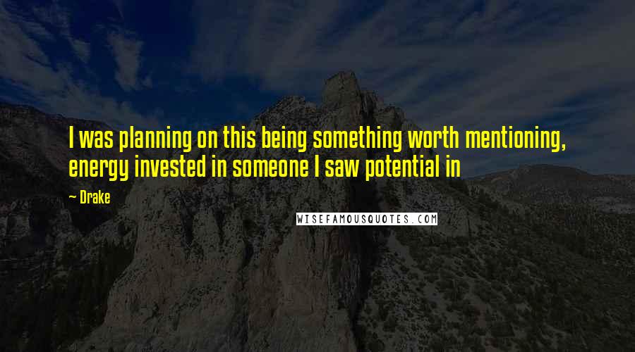 Drake Quotes: I was planning on this being something worth mentioning, energy invested in someone I saw potential in